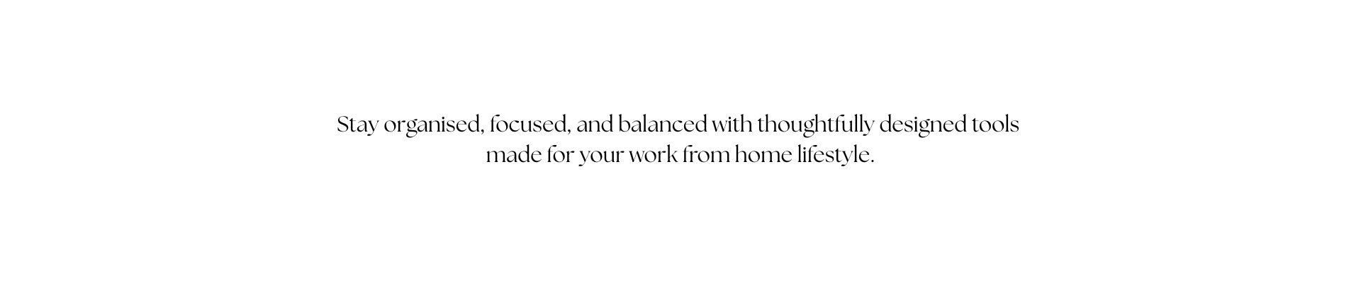 Text on a white background stay organised, focused and balanced with thoughtfully designed tools made for your work from home lifestyle